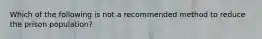 Which of the following is not a recommended method to reduce the prison population?