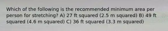 Which of the following is the recommended minimum area per person for stretching? A) 27 ft squared (2.5 m squared) B) 49 ft squared (4.6 m squared) C) 36 ft squared (3.3 m squared)