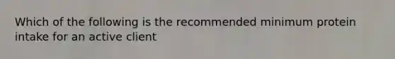 Which of the following is the recommended minimum protein intake for an active client