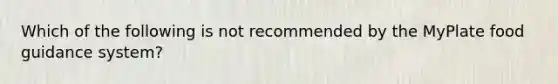 Which of the following is not recommended by the MyPlate food guidance system?