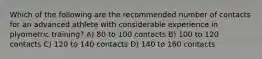 Which of the following are the recommended number of contacts for an advanced athlete with considerable experience in plyometric training? A) 80 to 100 contacts B) 100 to 120 contacts C) 120 to 140 contacts D) 140 to 160 contacts