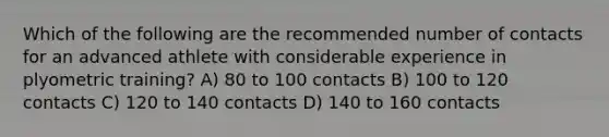 Which of the following are the recommended number of contacts for an advanced athlete with considerable experience in plyometric training? A) 80 to 100 contacts B) 100 to 120 contacts C) 120 to 140 contacts D) 140 to 160 contacts