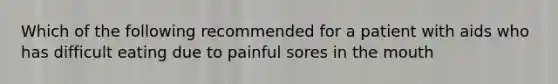 Which of the following recommended for a patient with aids who has difficult eating due to painful sores in the mouth