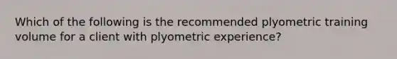 Which of the following is the recommended plyometric training volume for a client with plyometric experience?