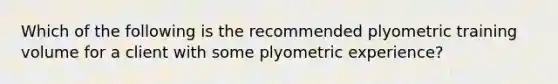 Which of the following is the recommended plyometric training volume for a client with some plyometric experience?