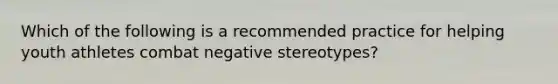 Which of the following is a recommended practice for helping youth athletes combat negative stereotypes?