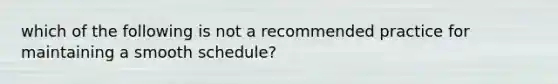 which of the following is not a recommended practice for maintaining a smooth schedule?