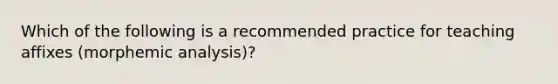 Which of the following is a recommended practice for teaching affixes (morphemic analysis)?