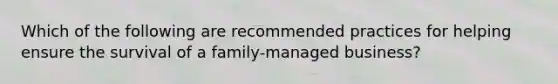 Which of the following are recommended practices for helping ensure the survival of a family-managed business?