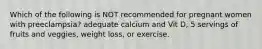 Which of the following is NOT recommended for pregnant women with preeclampsia? adequate calcium and Vit D, 5 servings of fruits and veggies, weight loss, or exercise.