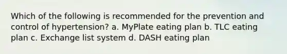 Which of the following is recommended for the prevention and control of hypertension? a. MyPlate eating plan b. TLC eating plan c. Exchange list system d. DASH eating plan