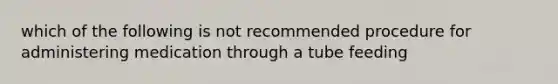 which of the following is not recommended procedure for administering medication through a tube feeding