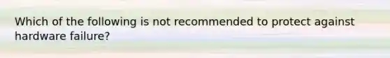 Which of the following is not recommended to protect against hardware failure?