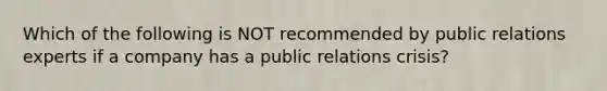 Which of the following is NOT recommended by public relations experts if a company has a public relations crisis?