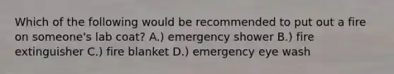 Which of the following would be recommended to put out a fire on someone's lab coat? A.) emergency shower B.) fire extinguisher C.) fire blanket D.) emergency eye wash