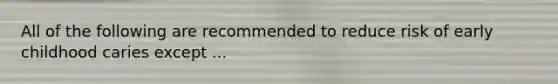 All of the following are recommended to reduce risk of early childhood caries except ...