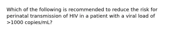 Which of the following is recommended to reduce the risk for perinatal transmission of HIV in a patient with a viral load of >1000 copies/mL?