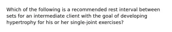 Which of the following is a recommended rest interval between sets for an intermediate client with the goal of developing hypertrophy for his or her single-joint exercises?