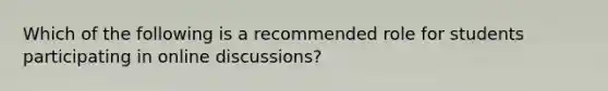 Which of the following is a recommended role for students participating in online discussions?