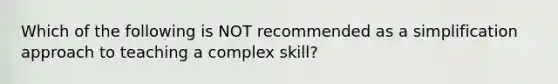 Which of the following is NOT recommended as a simplification approach to teaching a complex skill?