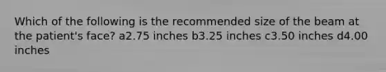 Which of the following is the recommended size of the beam at the patient's face? a2.75 inches b3.25 inches c3.50 inches d4.00 inches