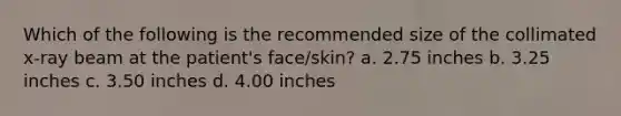 Which of the following is the recommended size of the collimated x-ray beam at the patient's face/skin? a. 2.75 inches b. 3.25 inches c. 3.50 inches d. 4.00 inches