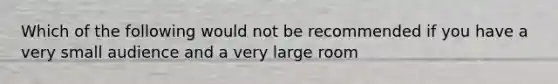 Which of the following would not be recommended if you have a very small audience and a very large room