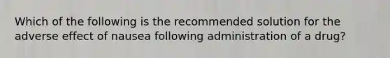 Which of the following is the recommended solution for the adverse effect of nausea following administration of a drug?