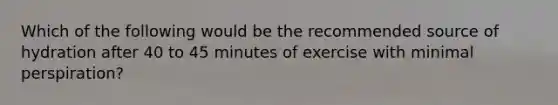 Which of the following would be the recommended source of hydration after 40 to 45 minutes of exercise with minimal perspiration?