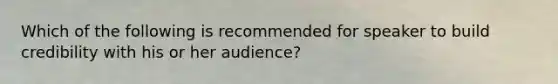 Which of the following is recommended for speaker to build credibility with his or her audience?