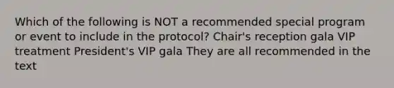 Which of the following is NOT a recommended special program or event to include in the protocol? Chair's reception gala VIP treatment President's VIP gala They are all recommended in the text