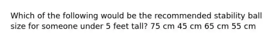 Which of the following would be the recommended stability ball size for someone under 5 feet tall? 75 cm 45 cm 65 cm 55 cm