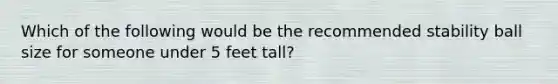 Which of the following would be the recommended stability ball size for someone under 5 feet tall?