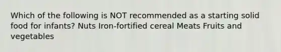 Which of the following is NOT recommended as a starting solid food for infants? Nuts Iron-fortified cereal Meats Fruits and vegetables