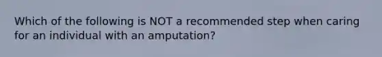 Which of the following is NOT a recommended step when caring for an individual with an amputation?