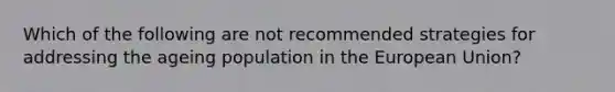 Which of the following are not recommended strategies for addressing the ageing population in the European Union?