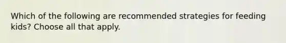 Which of the following are recommended strategies for feeding kids? Choose all that apply.