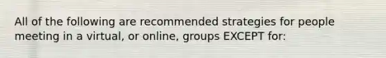 All of the following are recommended strategies for people meeting in a virtual, or online, groups EXCEPT for: