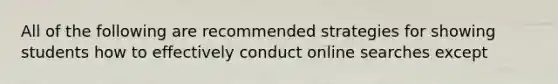 All of the following are recommended strategies for showing students how to effectively conduct online searches except