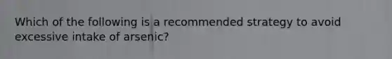 Which of the following is a recommended strategy to avoid excessive intake of arsenic?