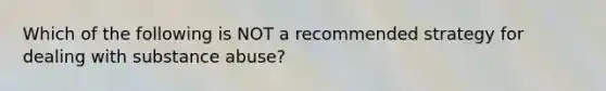 Which of the following is NOT a recommended strategy for dealing with substance abuse?