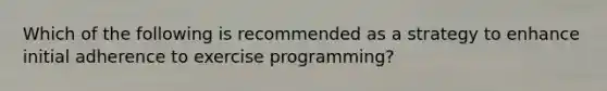 Which of the following is recommended as a strategy to enhance initial adherence to exercise programming?