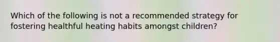 Which of the following is not a recommended strategy for fostering healthful heating habits amongst children?