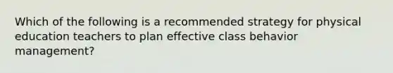 Which of the following is a recommended strategy for physical education teachers to plan effective class behavior management?