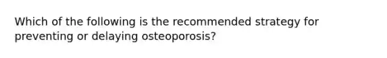 Which of the following is the recommended strategy for preventing or delaying osteoporosis?