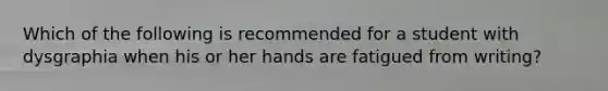 Which of the following is recommended for a student with dysgraphia when his or her hands are fatigued from writing?