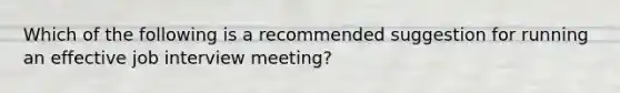 Which of the following is a recommended suggestion for running an effective job interview meeting?