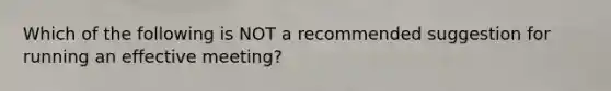 Which of the following is NOT a recommended suggestion for running an effective meeting?