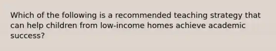 Which of the following is a recommended teaching strategy that can help children from low-income homes achieve academic success?