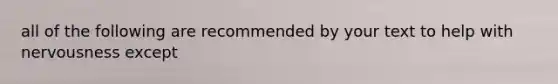 all of the following are recommended by your text to help with nervousness except